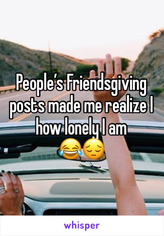 People’s Friendsgiving posts made me realize I how lonely I am 
😂😔