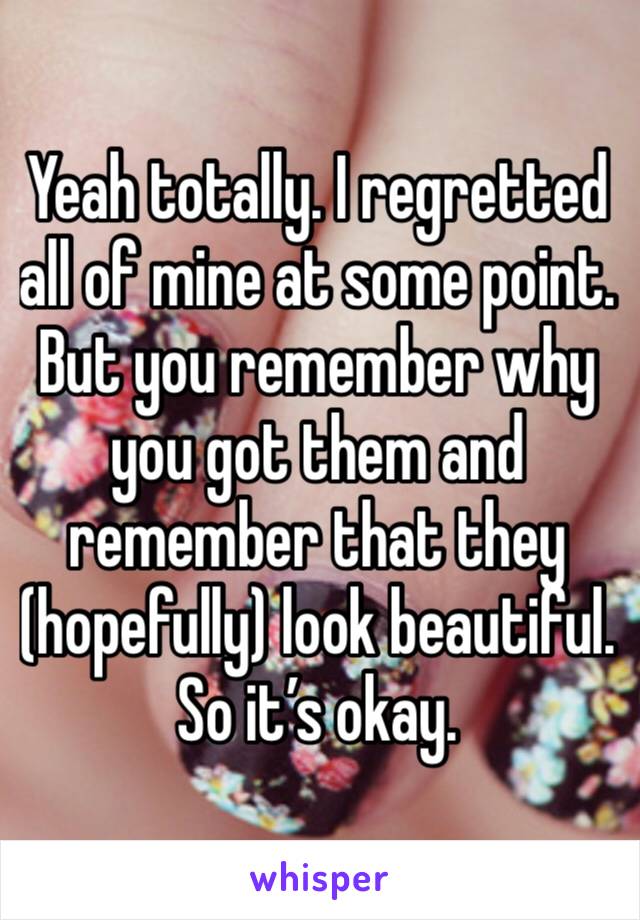 Yeah totally. I regretted all of mine at some point. But you remember why you got them and remember that they (hopefully) look beautiful. So it’s okay. 