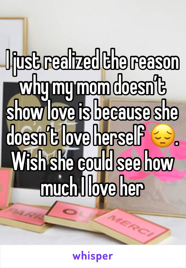 I just realized the reason why my mom doesn’t show love is because she doesn’t love herself 😔. Wish she could see how much I love her 