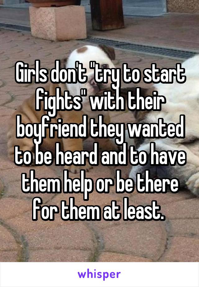 Girls don't "try to start fights" with their boyfriend they wanted to be heard and to have them help or be there for them at least. 