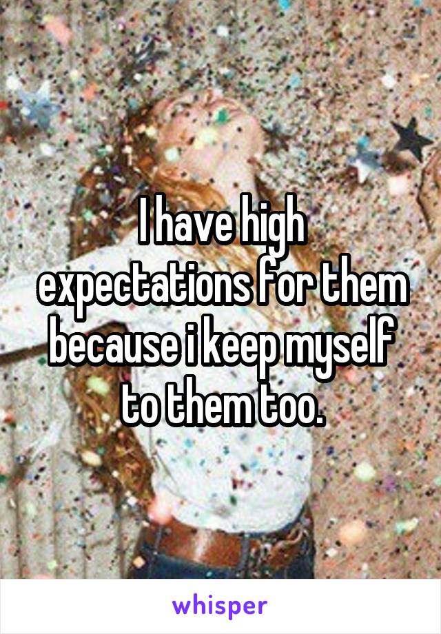 I have high expectations for them because i keep myself to them too.