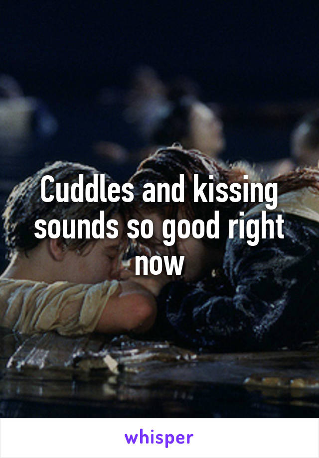 Cuddles and kissing sounds so good right now