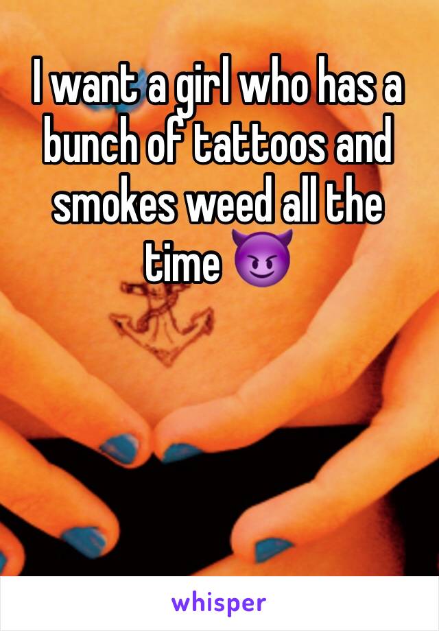 I want a girl who has a bunch of tattoos and smokes weed all the time 😈