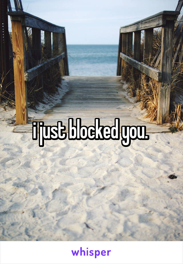 i just blocked you. 