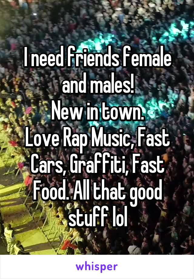 I need friends female and males!
New in town.
Love Rap Music, Fast Cars, Graffiti, Fast Food. All that good stuff lol