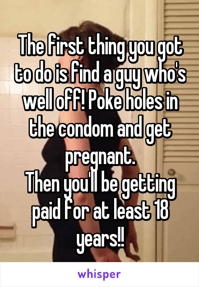 The first thing you got to do is find a guy who's well off! Poke holes in the condom and get pregnant.
Then you'll be getting paid for at least 18 years!!