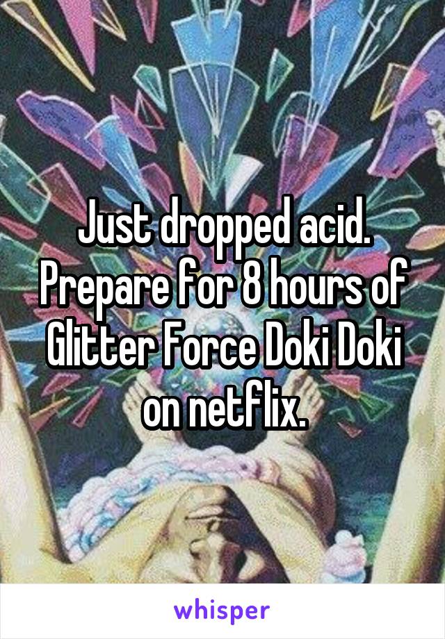 Just dropped acid.
Prepare for 8 hours of
Glitter Force Doki Doki
on netflix.