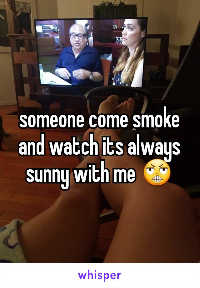 someone come smoke and watch its always sunny with me 😬