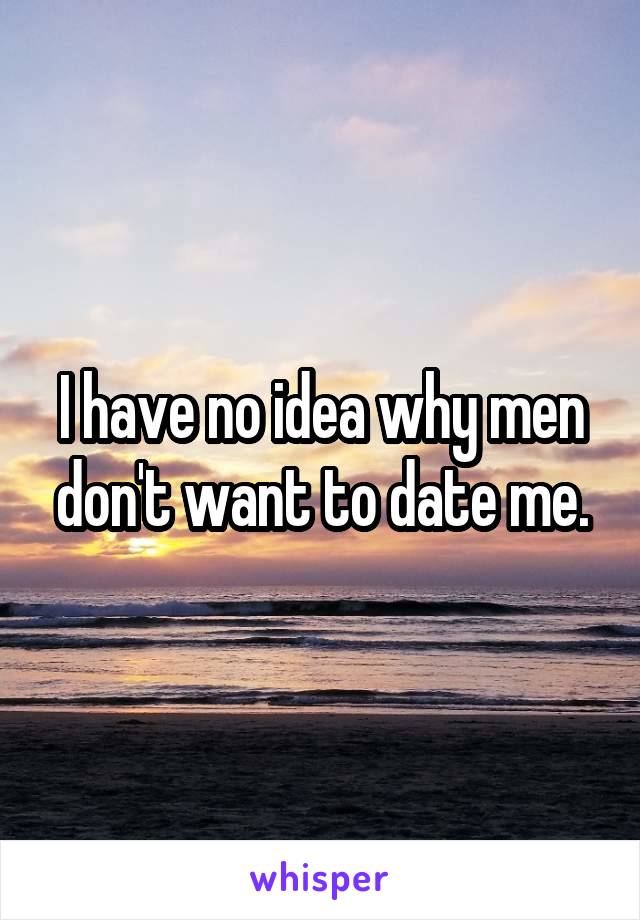 I have no idea why men don't want to date me.
