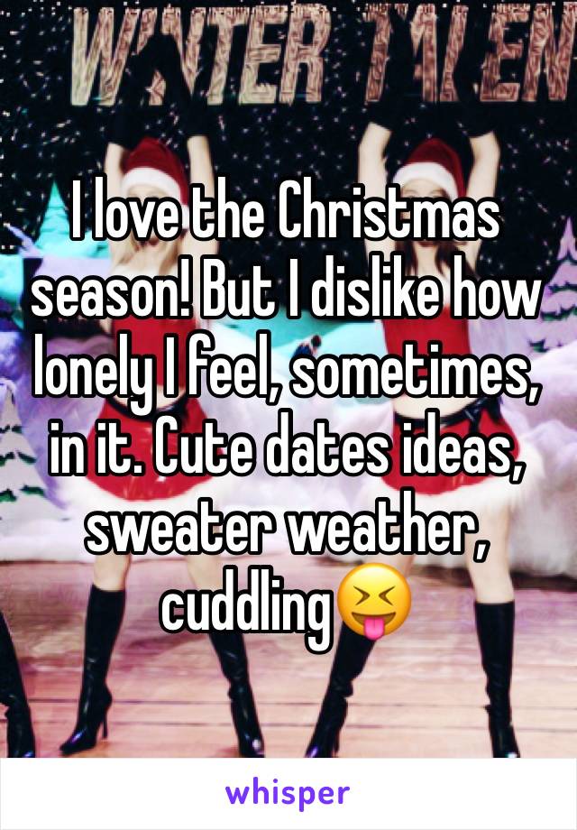 I love the Christmas season! But I dislike how lonely I feel, sometimes, in it. Cute dates ideas, sweater weather, cuddling😝