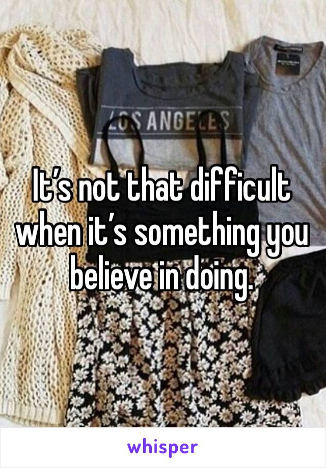 It’s not that difficult when it’s something you believe in doing. 