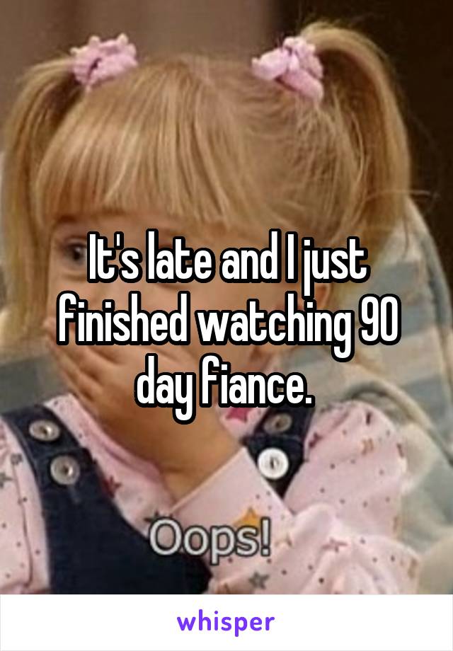 It's late and I just finished watching 90 day fiance. 