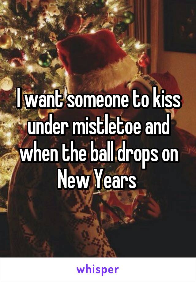 I want someone to kiss under mistletoe and when the ball drops on New Years 