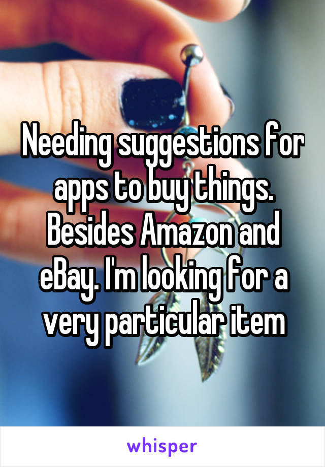 Needing suggestions for apps to buy things. Besides Amazon and eBay. I'm looking for a very particular item