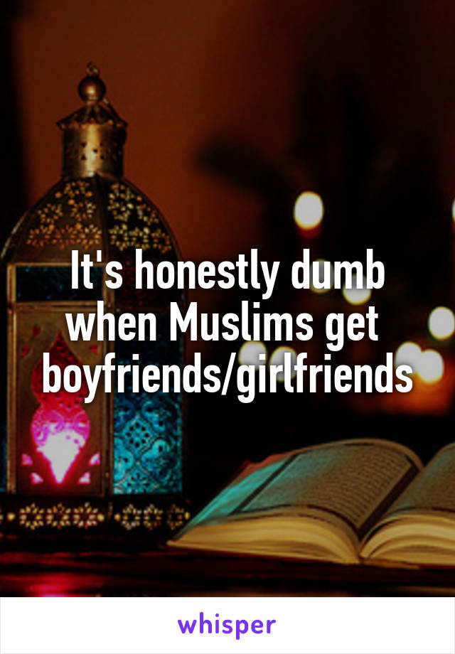 It's honestly dumb when Muslims get 
boyfriends/girlfriends