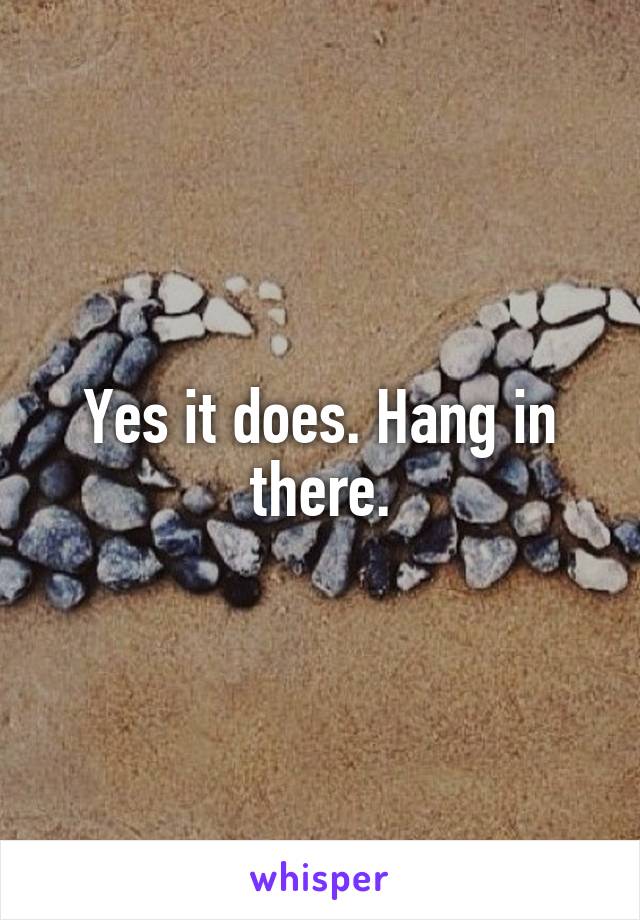 Yes it does. Hang in there.