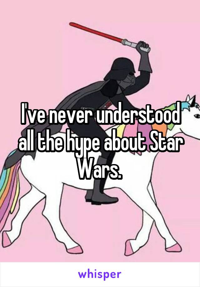 I've never understood all the hype about Star Wars. 
