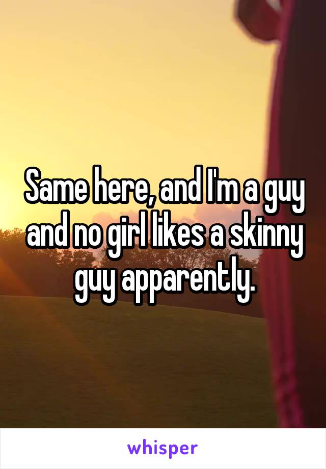 Same here, and I'm a guy and no girl likes a skinny guy apparently.