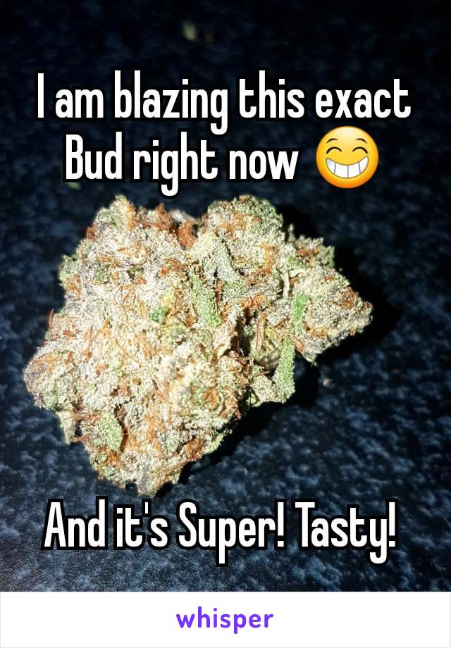 I am blazing this exact Bud right now 😁





And it's Super! Tasty! 