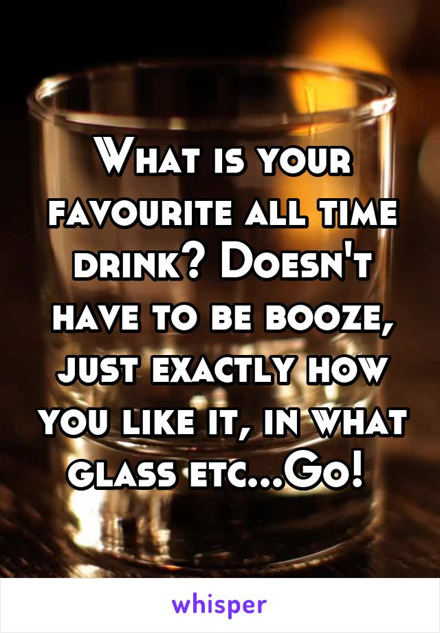 What is your favourite all time drink? Doesn't have to be booze, just exactly how you like it, in what glass etc...Go! 