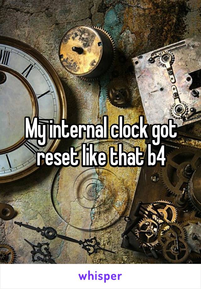 My internal clock got reset like that b4