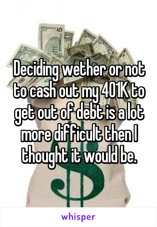Deciding wether or not to cash out my 401K to get out of debt is a lot more difficult then I thought it would be.