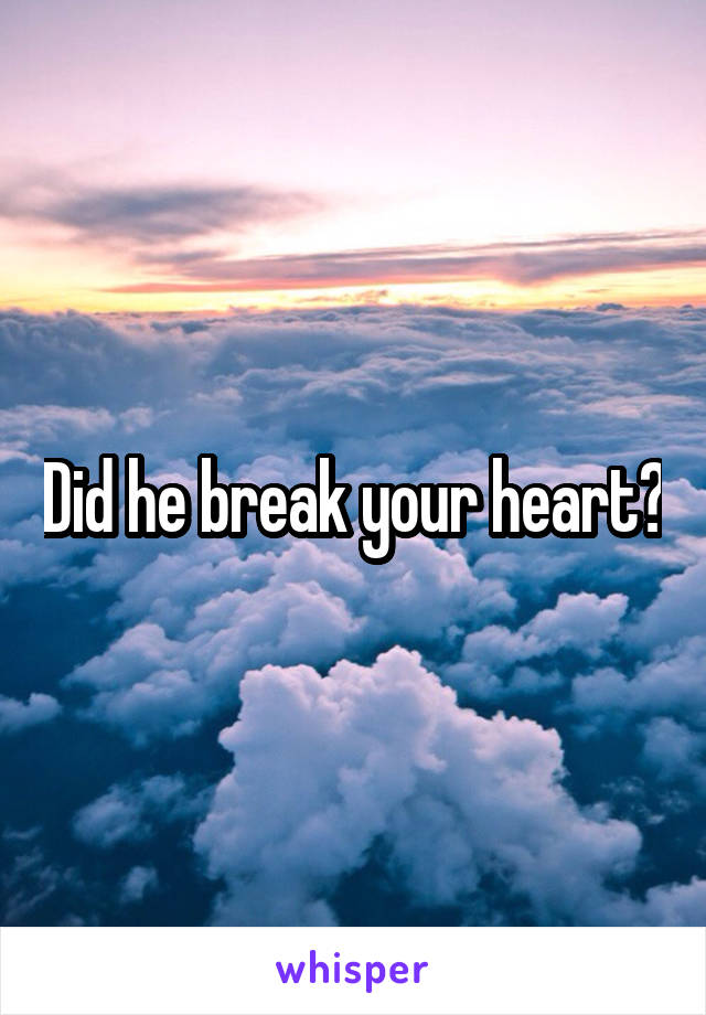 Did he break your heart?