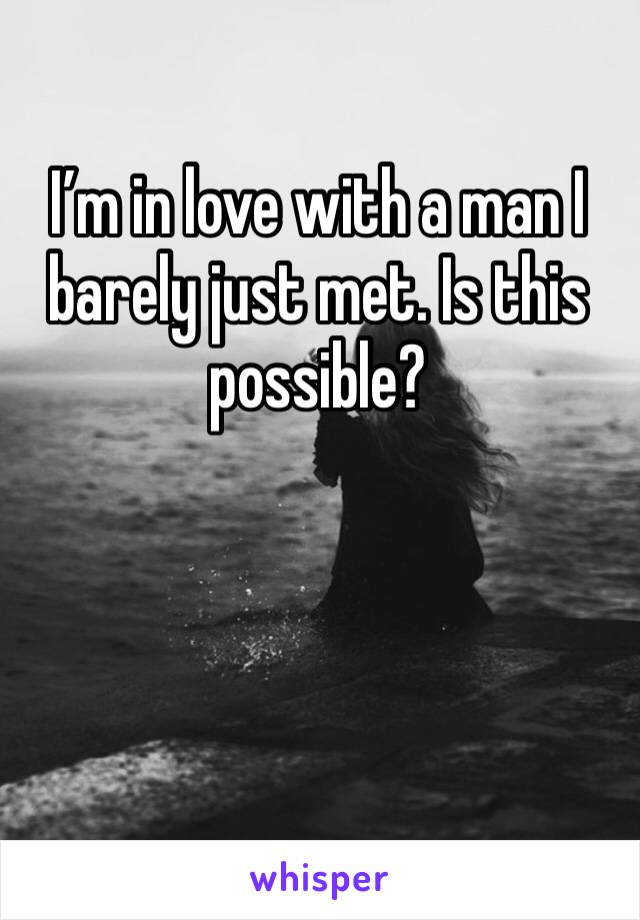 I’m in love with a man I barely just met. Is this possible? 