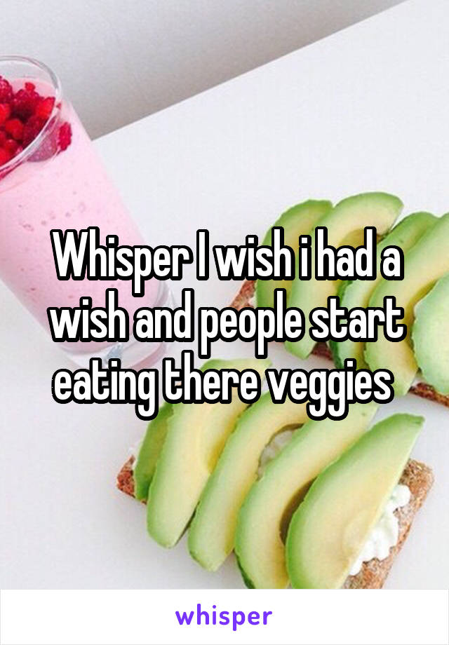 Whisper I wish i had a wish and people start eating there veggies 