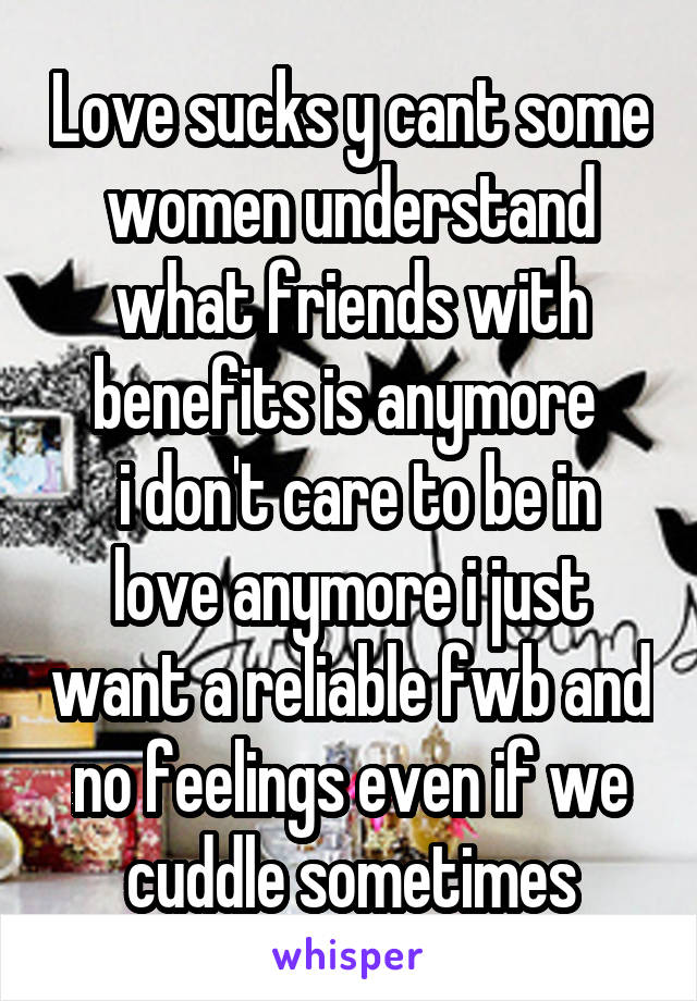 Love sucks y cant some women understand what friends with benefits is anymore 
 i don't care to be in love anymore i just want a reliable fwb and no feelings even if we cuddle sometimes