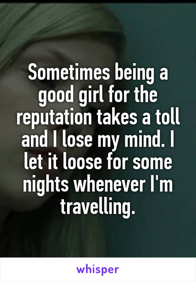 Sometimes being a good girl for the reputation takes a toll and I lose my mind. I let it loose for some nights whenever I'm travelling.