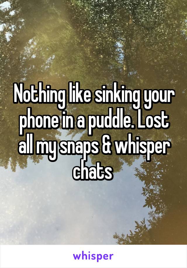 Nothing like sinking your phone in a puddle. Lost all my snaps & whisper chats 