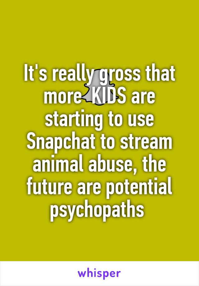 It's really gross that more  KIDS are starting to use Snapchat to stream animal abuse, the future are potential psychopaths 