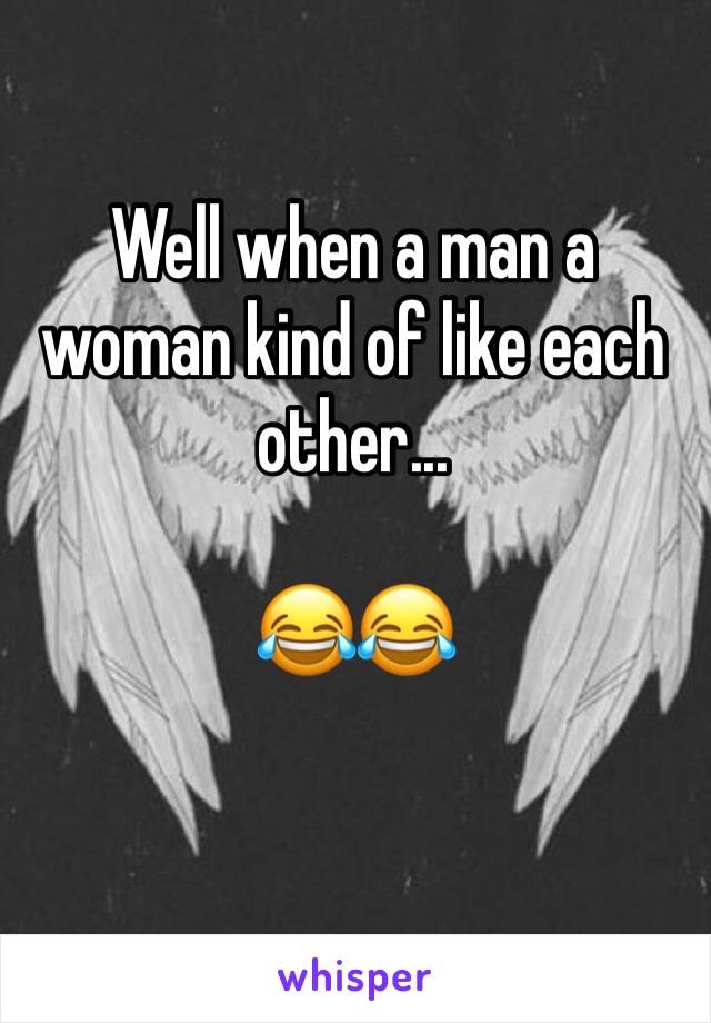 Well when a man a woman kind of like each other...

😂😂
