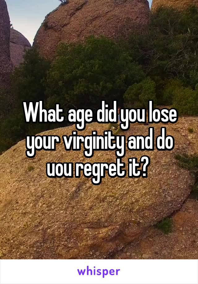 What age did you lose your virginity and do uou regret it? 