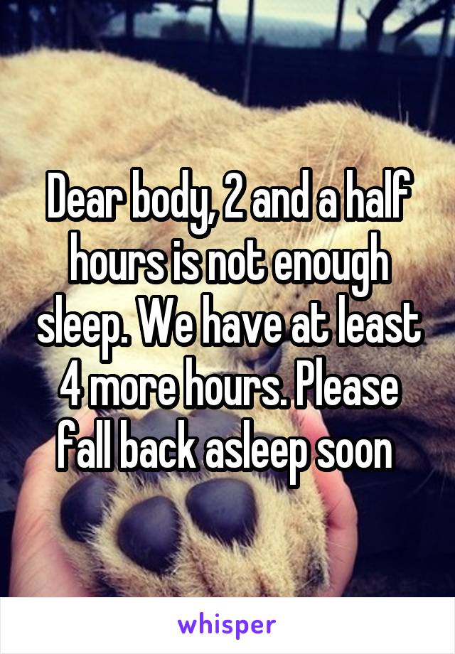 Dear body, 2 and a half hours is not enough sleep. We have at least 4 more hours. Please fall back asleep soon 