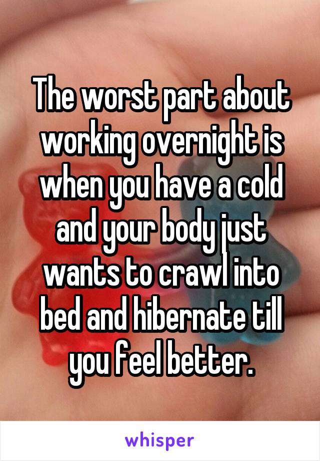 The worst part about working overnight is when you have a cold and your body just wants to crawl into bed and hibernate till you feel better.