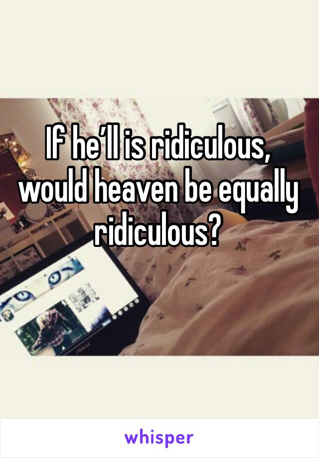 If he’ll is ridiculous, would heaven be equally ridiculous?