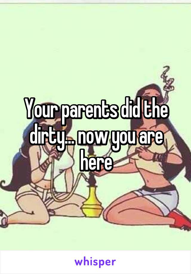 Your parents did the dirty... now you are here