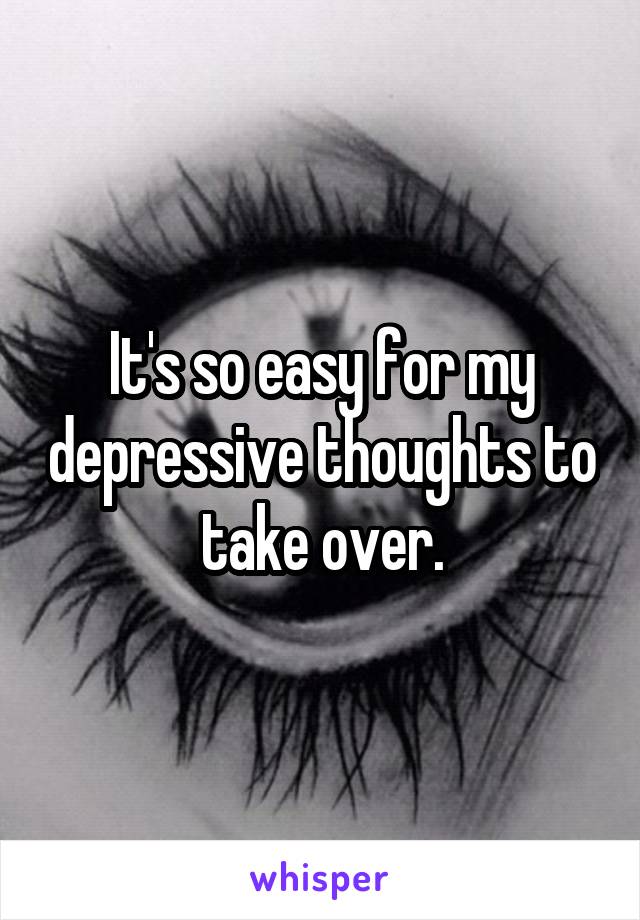 It's so easy for my depressive thoughts to take over.