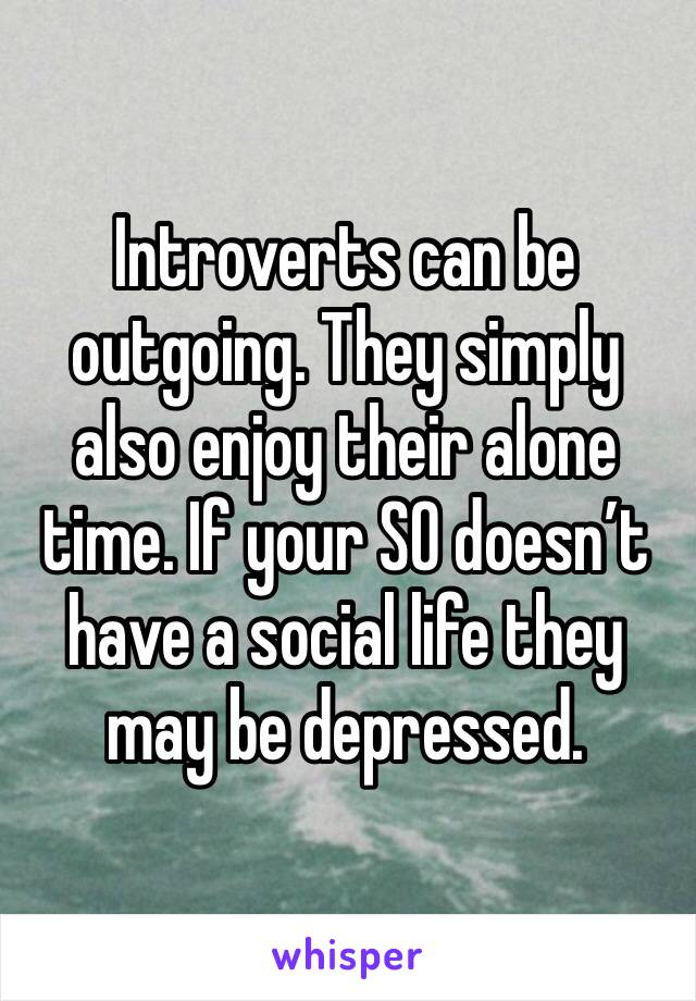 Introverts can be outgoing. They simply also enjoy their alone time. If your SO doesn’t have a social life they may be depressed.
