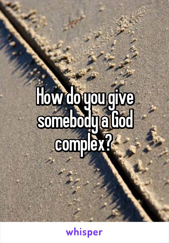 How do you give somebody a God complex? 