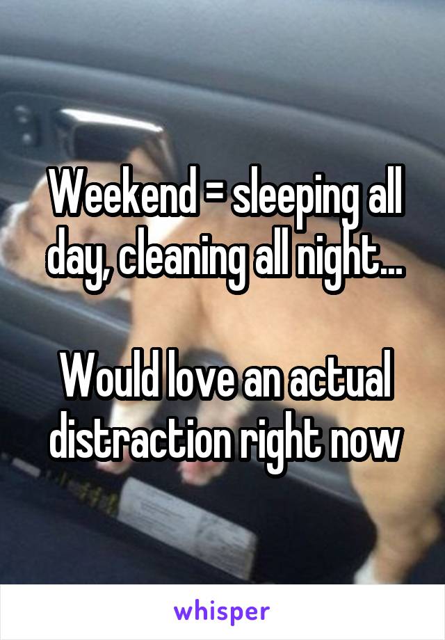 Weekend = sleeping all day, cleaning all night...

Would love an actual distraction right now