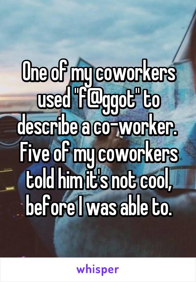 One of my coworkers used "f@ggot" to describe a co-worker.  Five of my coworkers told him it's not cool, before I was able to.