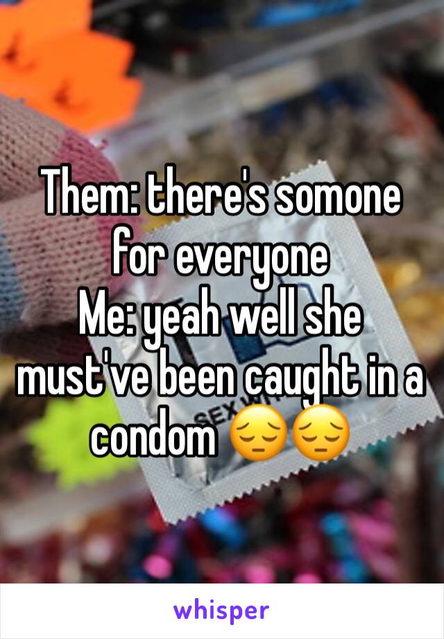 Them: there's somone for everyone 
Me: yeah well she must've been caught in a condom 😔😔
