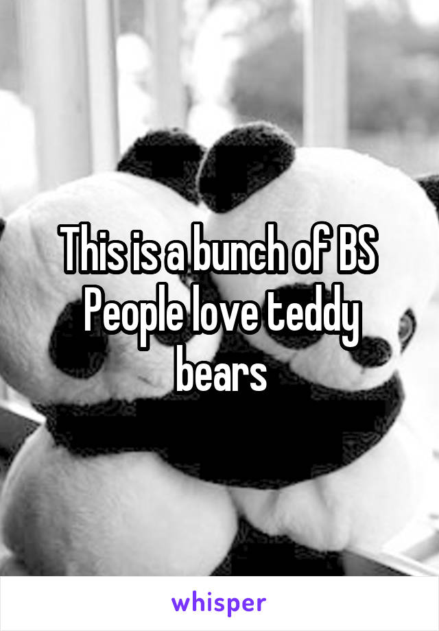 This is a bunch of BS 
People love teddy bears
