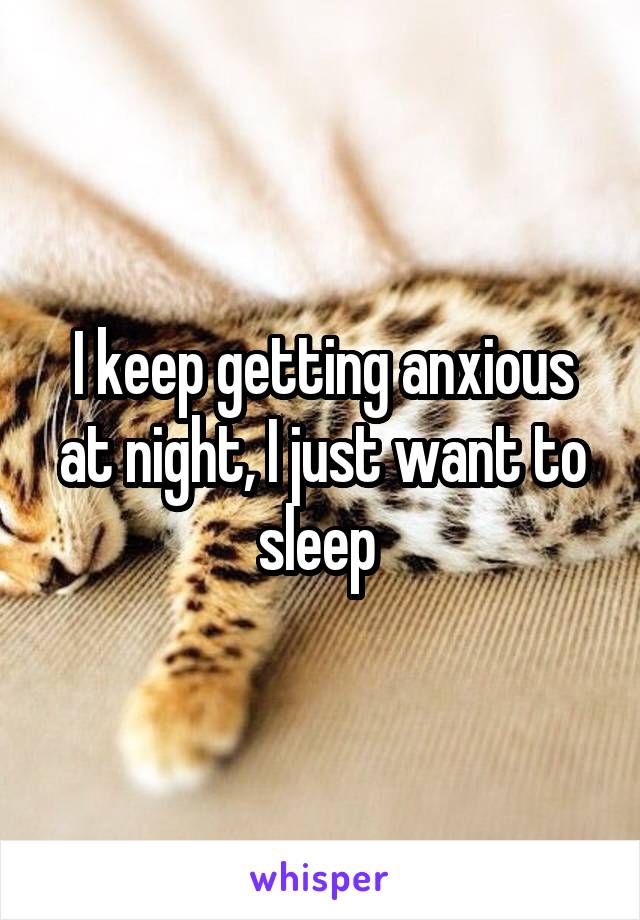 I keep getting anxious at night, I just want to sleep 