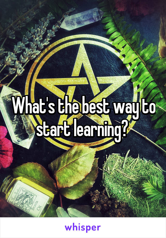 What's the best way to start learning? 