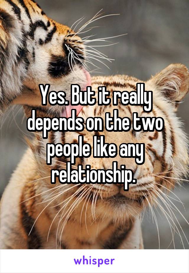 Yes. But it really depends on the two people like any relationship. 