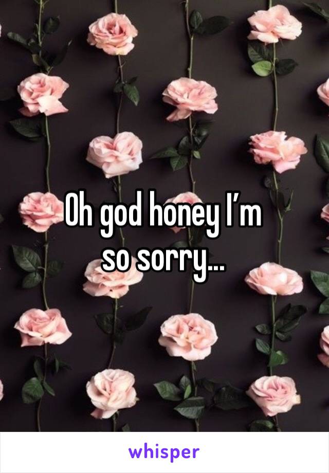 Oh god honey I’m so sorry...